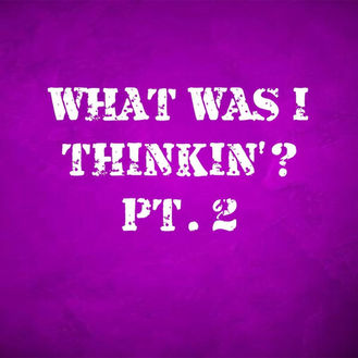 What Was I Thinkin'? Pt. 2