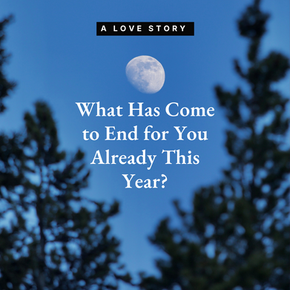 A Love Story: What Has Come to an End for You Already This Year?