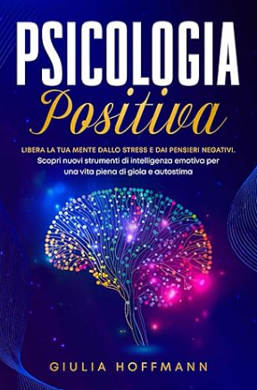 Psicologia Positiva: Libera la tua mente dallo stress e dai pensieri negativi
