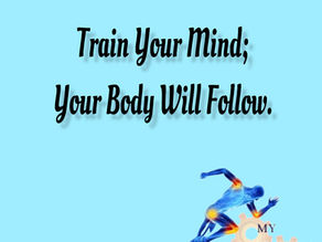 TRAIN YOUR MIND AND YOUR BODY WILL FOLLOW