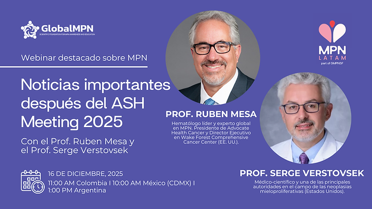 Webinar: Novedades y Destacados del ASH 2025 Este webinar reúne a dos expertos de renombre mundial en hematología, investigación y neoplasias mieloproliferativas (MPN): el Prof. Ruben Mesa y el Prof. Serge Verstovsek. La sesión es organizada por la Global MPN Scientific Foundation y contará con interpretación simultánea al español. ¡Inscribite ahora!