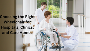 Choosing the Right Wheelchair for Hospitals, Clinics, and Care Homes