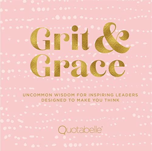 Grit And Grace: Uncommon Wisdom For Inspiring Leaders Designed To Make You Think