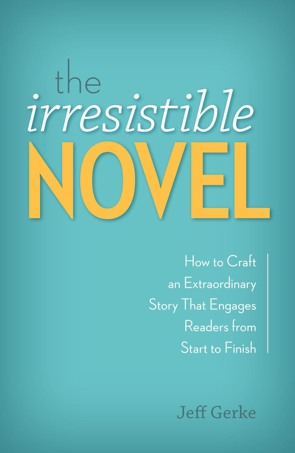 The Irresistible Novel: How to Craft an Extraordinary Story That Engages Readers