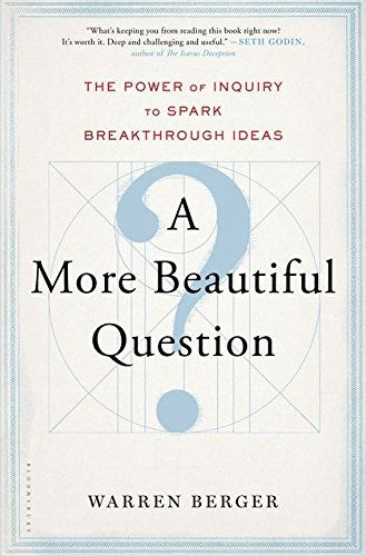 A More Beautiful Question: The Power Of Inquiry To Spark Breakthrough Ideas