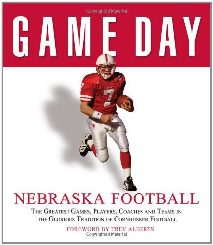 Game Day: Nebraska Football: The Greatest Games, Players, Coaches And Teams In T