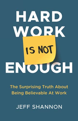 Hard Work Is Not Enough: The Surprising Truth About Being Believable At Work