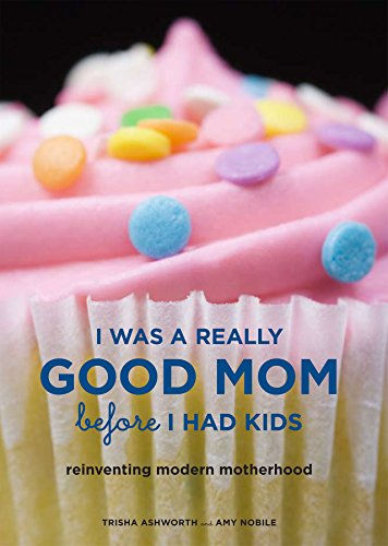 I Was A Really Good Mom Before I Had Kids: Reinventing Modern Motherhood