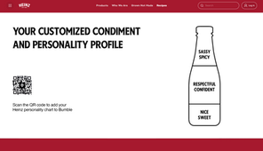 We unveil your personality through the condiment traits.

Scan the QR code to add your Heinz personality chart to Bumble.
