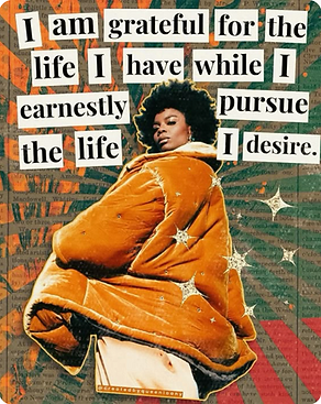 I am grateful for the life I have while I earnestly pursue the life I desire.