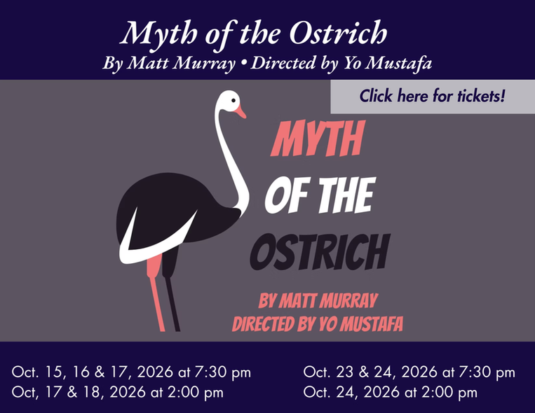 Play poster - Myth of the Ostrich - By Matt Murray - Directed by Yo Mustafa - Click here for Tickets - Oct 15, 16 & 17, 2026 at 7:30 pm - Oct 17 & 18, 2026 at 2:00 pm - Oct 23 & 24, 2026 at 7:30 pm - Oct. 24, 2026 at 2:00 pm