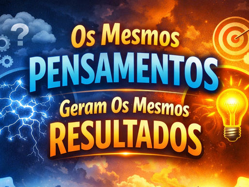 Os Mesmos Pensamentos Geram os Mesmos Resultados