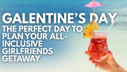 Galentine's Day - The Perfect Day to Plan Your All-Inclusive Girlfriends Getaway
