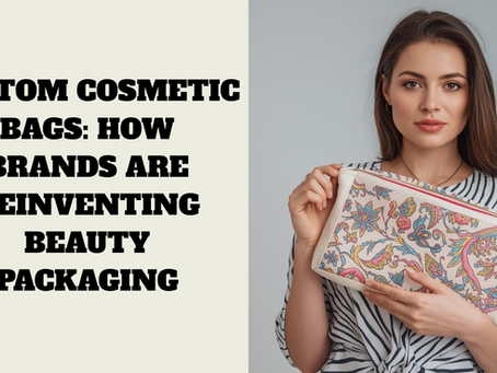 Custom Cosmetic Bags: How Brands Are Reinventing Beauty Packaging