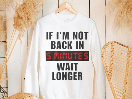 If I’m not back in wait longer shirt