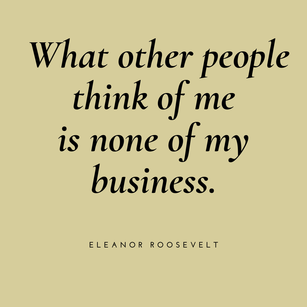 What other people think of me is none of my business. - Eleanor Roosevelt