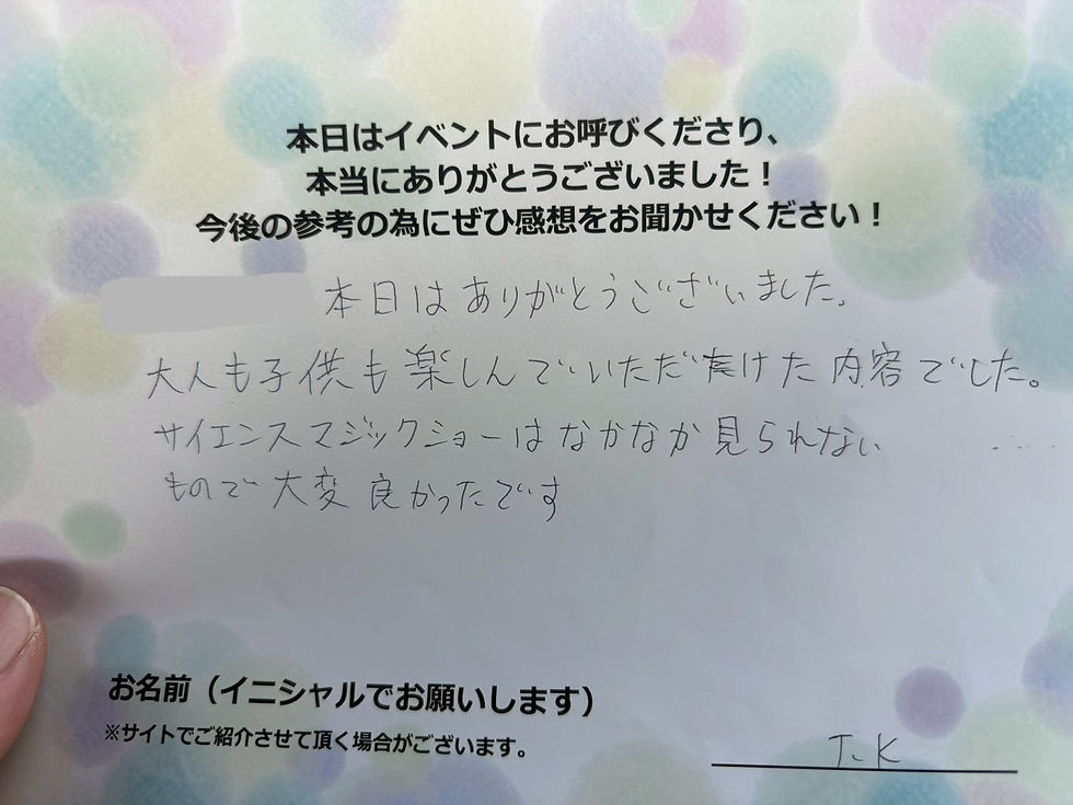 サイエンスショーの感想・文字画像｜本日はありがとうございました。大人も子供も楽しんでいただけた内容でした。サイエンスマジックショーはなかなか見られないもので大変良かったです。　Ｔ．Ｋ