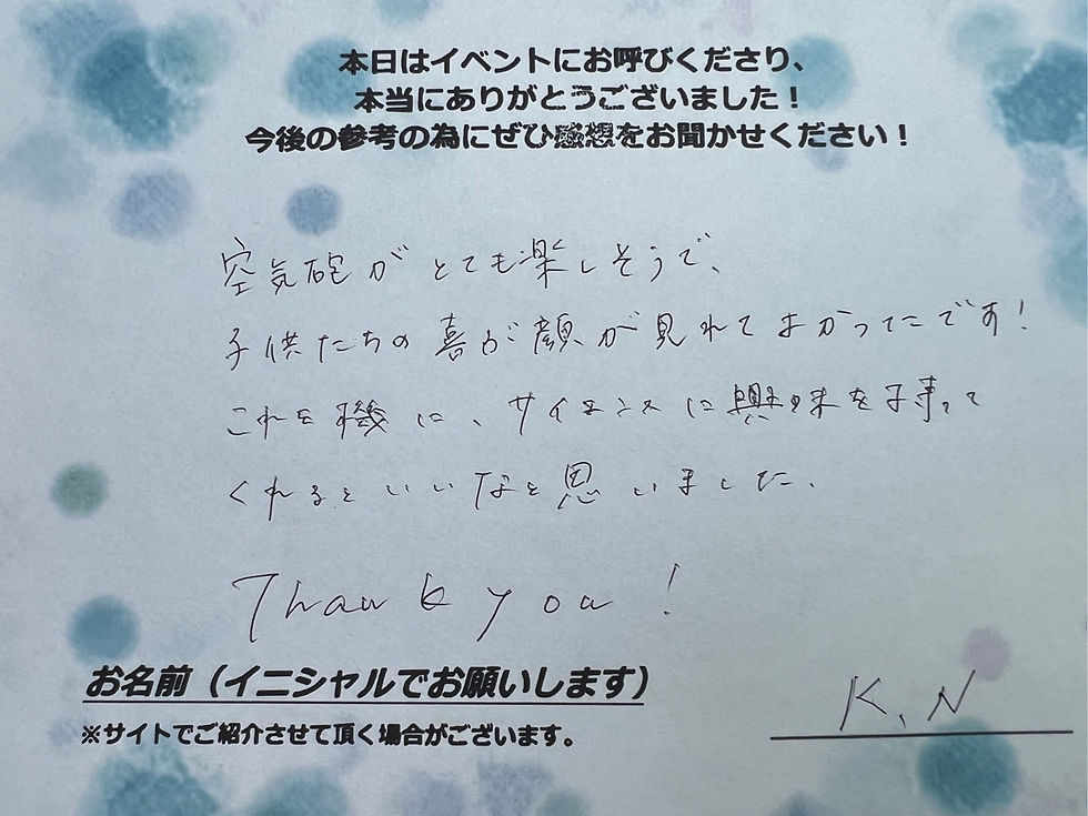 サイエンスショーの感想・文字画像|空気砲がとても楽しそうで、子供たちの喜ぶ顔が見れてよかったです!これを機に、サイエンスに興味を持ってくれるといいなと思いました。Thank you! K.N