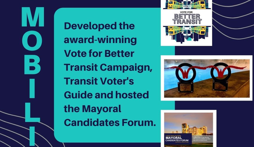 Developed the award-winning Vote for Better Transit Campaign, Transit Voter's Guide, and hosted the Mayoral Candidates Forum