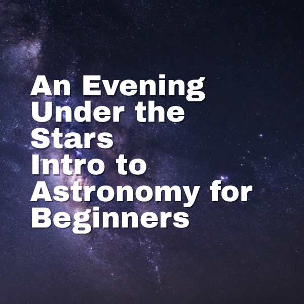 An Evening Under the Stars — Intro to Astronomy for Beginners