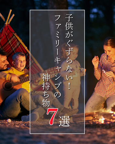 【子供がぐずらない！ファミリーキャンプの神持ち物７選】