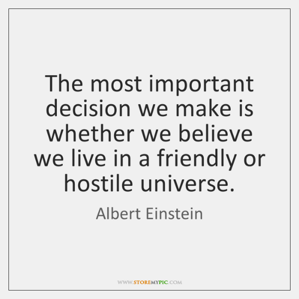 "The most important decision we can make is whether we believe we live in a friendly or hostile universe." Albert Einstein