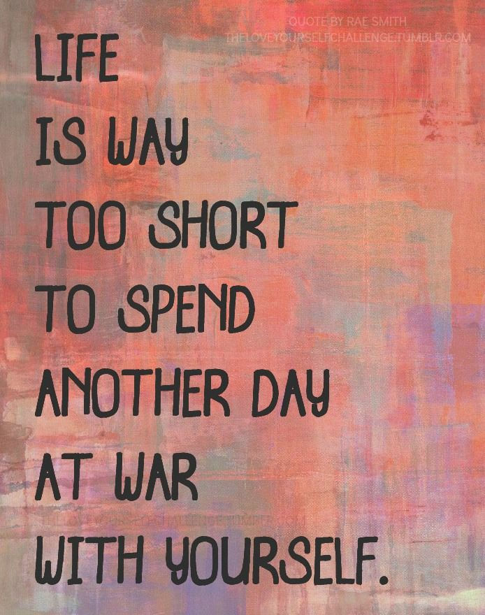 Life s way too short to spend another day at war with yourself.