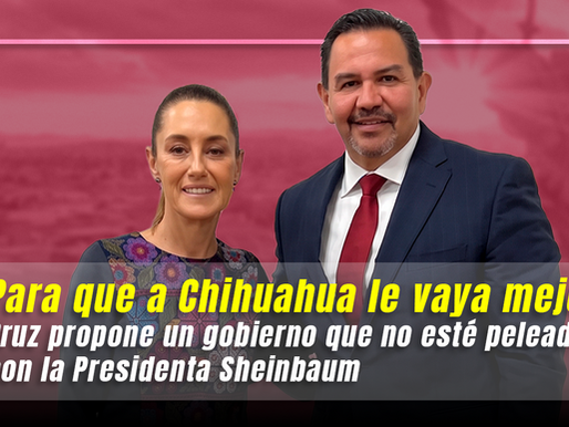 Para que a Chihuahua le vaya mejor, Cruz propone un gobierno que no esté peleado con la Presidenta Sheinbaum