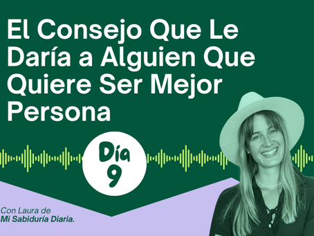 DÍA 9: El Consejo Que Le Daría a Alguien Que Quiere Ser Mejor Persona