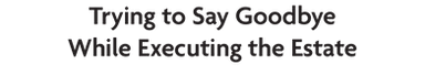 Trying to Say Goodbye While Executing the Estate