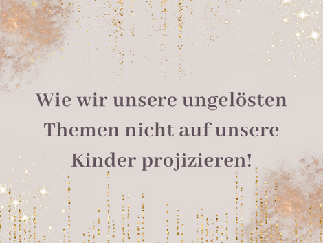 Wie wir unsere ungelösten Themen nicht auf unsere Kinder projizieren!