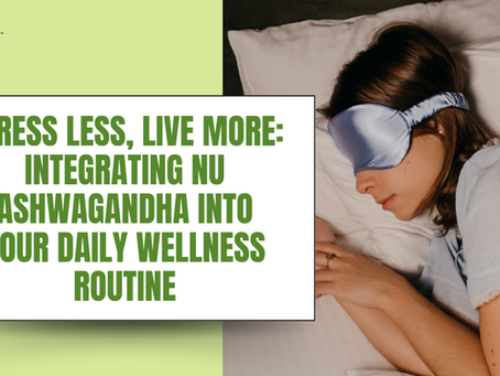 Stress Less, Live More: Integrating NU ASHWAGANDHA into Your Daily Wellness Routine