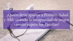 ¿Quién debe aportar a Pensión, Salud y ARL cuándo la incapacidad de origen común supera los 180 días?