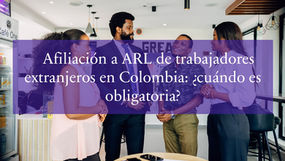 Afiliación a ARL de trabajadores extranjeros en Colombia: ¿cuándo es obligatoria?