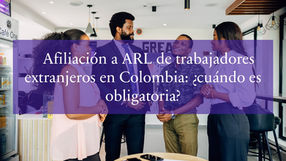 Afiliación a ARL de trabajadores extranjeros en Colombia: ¿cuándo es obligatoria?