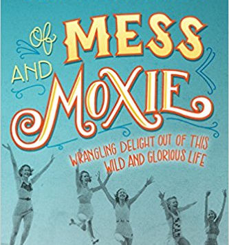 Of Mess and Moxie: Wrangling Delight Out of This Wild and Glorious Life