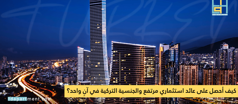 كيف أحصل على عائد استثماري مرتفع والجنسية التركية في آنٍ واحد؟