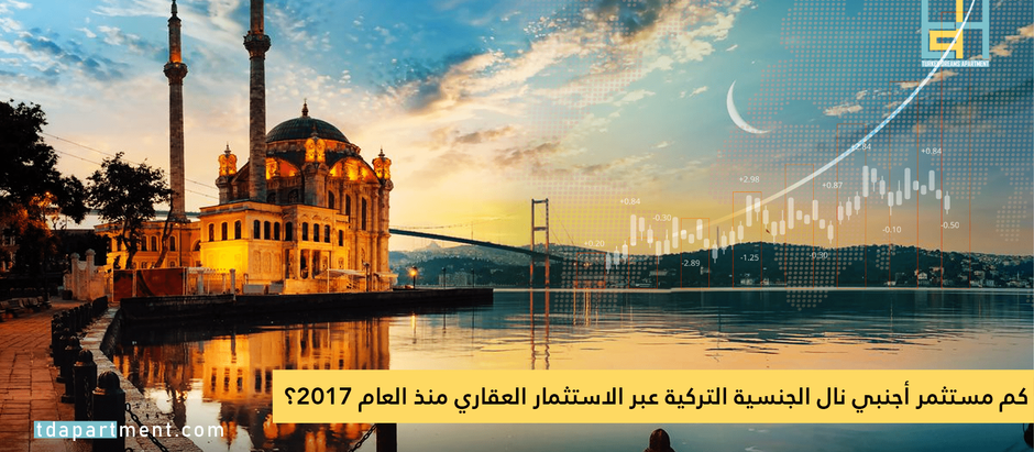 كم مستثمر أجنبي نال الجنسية التركية عبر الاستثمار العقاري منذ العام 2017؟
