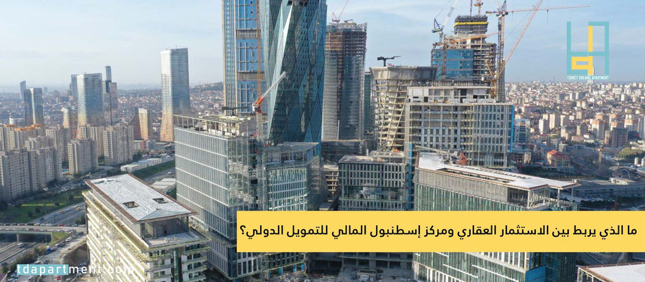 ما الذي يربط بين الاستثمار العقاري ومركز إسطنبول المالي للتمويل الدولي؟