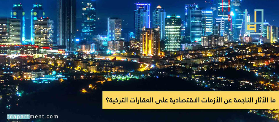 ما الأثار الناجمة عن الأزمات الاقتصادية على العقارات التركية؟