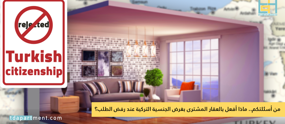 من أسئلتكم.. ماذا أفعل بالعقار المشترى بغرض الجنسية التركية عند رفض الطلب؟