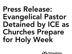 Press Release: Evangelical Pastor Detained by ICE as Churches Prepare for Holy Week