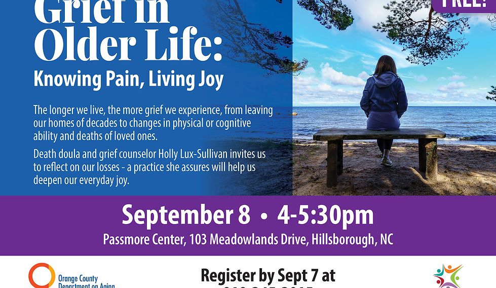 The longer we live, the more grief we experience, from leaving our homes of decades to changes in physical or cognitive ability and deaths of loved ones. Death doula and grief counselor Holly Lux-Sullivan invites us to reflect on our losses - a practice she assures will help us deepen our everyday joy. Co-hosted by the Project EngAGE Mental Wellness and End of Life Choices Senior Resource Teams. Min:10/Max48
Register by Mon, Sept. 7 at 919-245-2015
