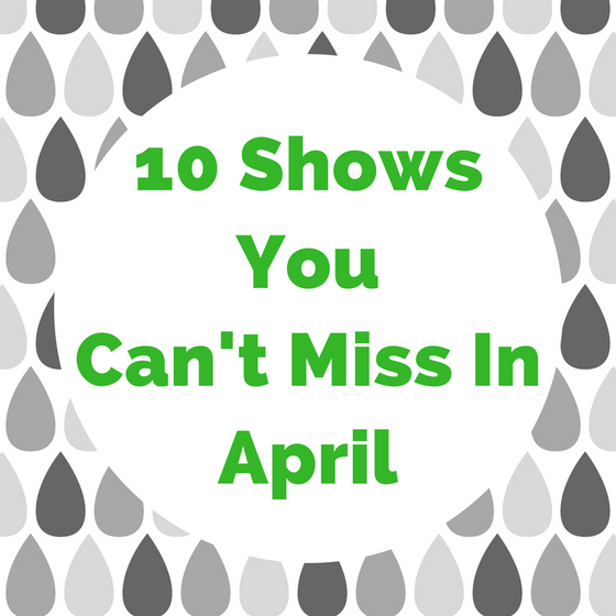 10 Shows You Can't Miss In April