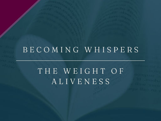 Becoming Whispers | The Weight of Aliveness