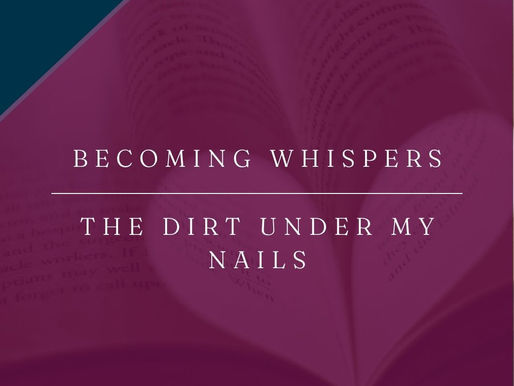 Becoming Whispers | The Dirt Under my Nails