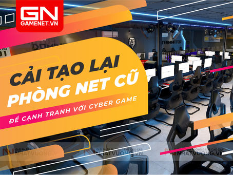 Cải tạo lại phòng net cũ để cạnh tranh với cyber mới