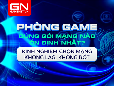 Phòng game dùng gói mạng nào ổn định nhất? Kinh nghiệm chọn mạng không lag, không rớt
