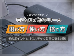 知っておきたい！モバイルバッテリーの選び方、使い方、捨て方～そのポイントとオウルテック製品の安全対策～