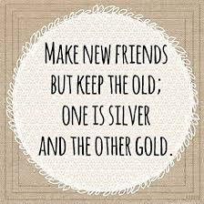MAKE NEW FRIENDS BUT KEEP THE OLD